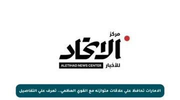 الإمارات تحافظ على علاقات متوازنة مع القوى العظمى.. تعرف على التفاصيل